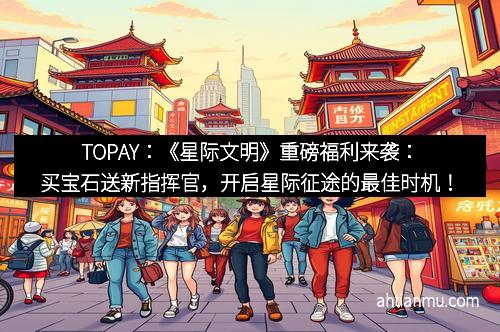 TOPAY：《星际文明》重磅福利来袭：买宝石送新指挥官，开启星际征途的最佳时机！