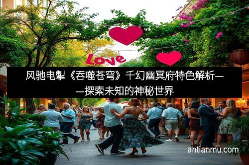 风驰电掣《吞噬苍穹》千幻幽冥府特色解析——探索未知的神秘世界